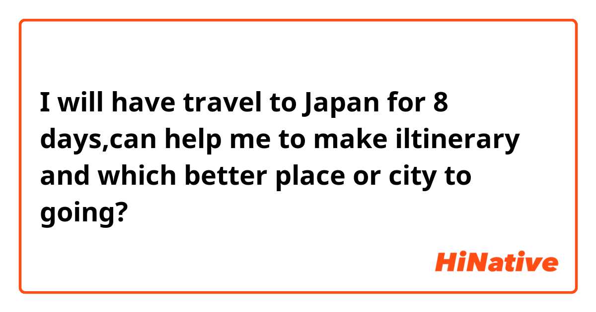 I will have travel to Japan for 8 days,can help me to make iltinerary and which better place or city  to going? 