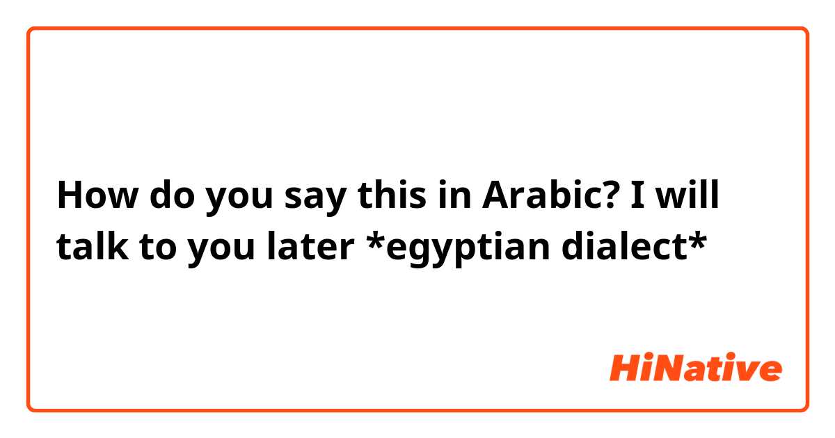 How do you say this in Arabic? I will talk to you later *egyptian dialect*
