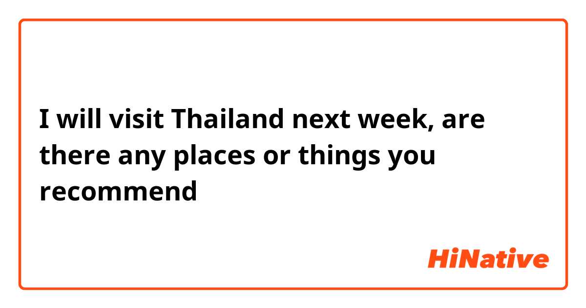 I will visit Thailand next week, are there any  places or things you recommend 😀？？