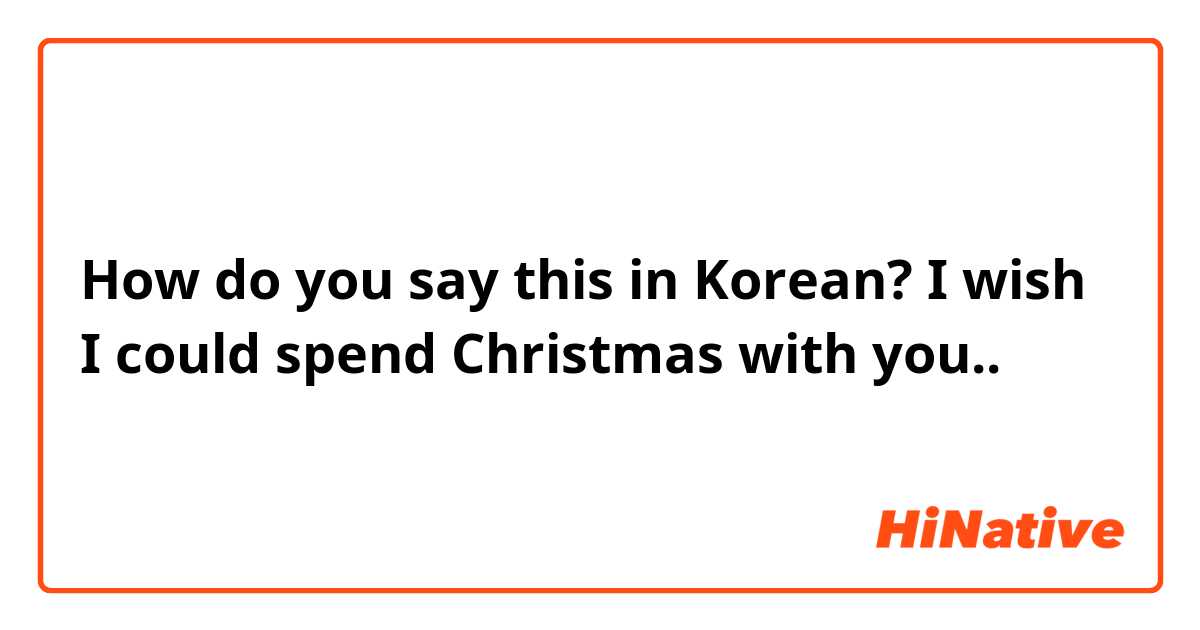 How do you say this in Korean? I wish I could spend Christmas with you..