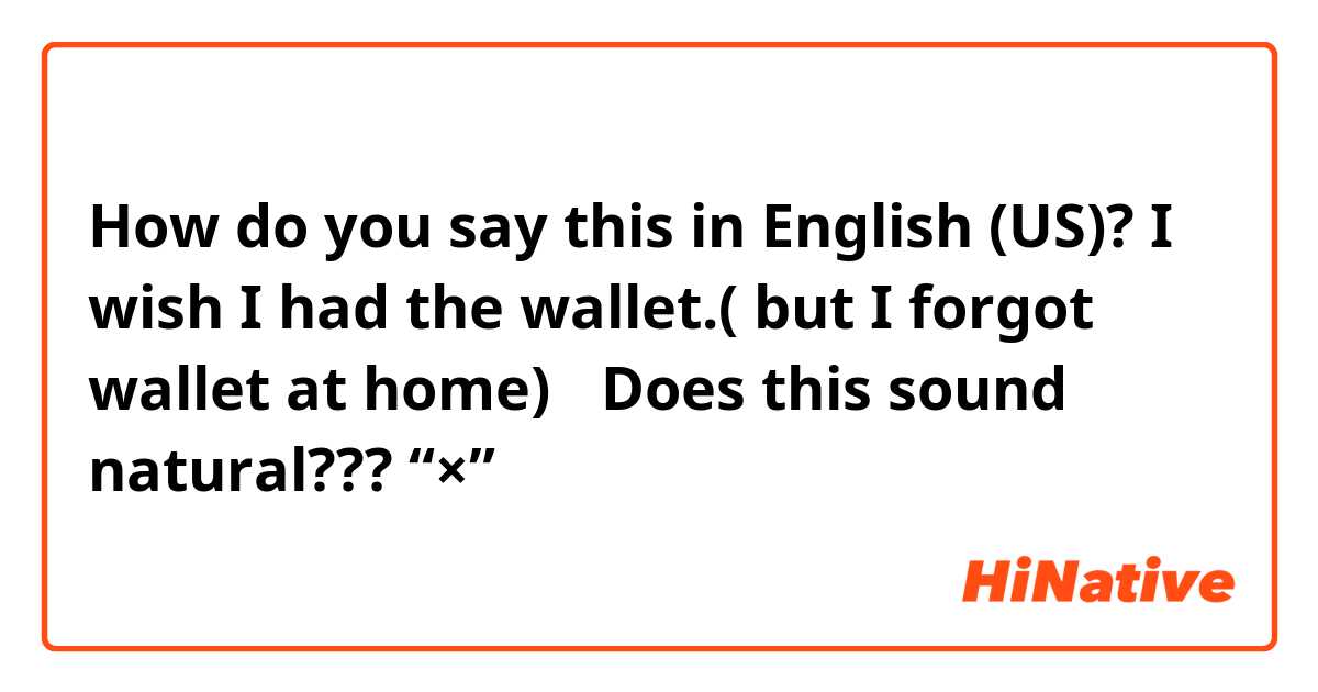 How do you say this in English (US)? I wish I had the wallet.( but I forgot wallet at home)   Does this sound natural???       🙅“×”→  