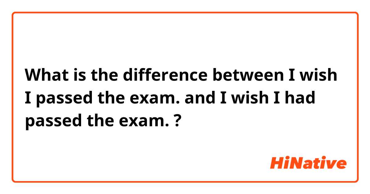 What is the difference between I wish I passed the exam. and I wish I had passed the exam. ?