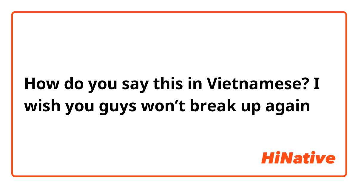 How do you say this in Vietnamese? I wish you guys won’t break up again 