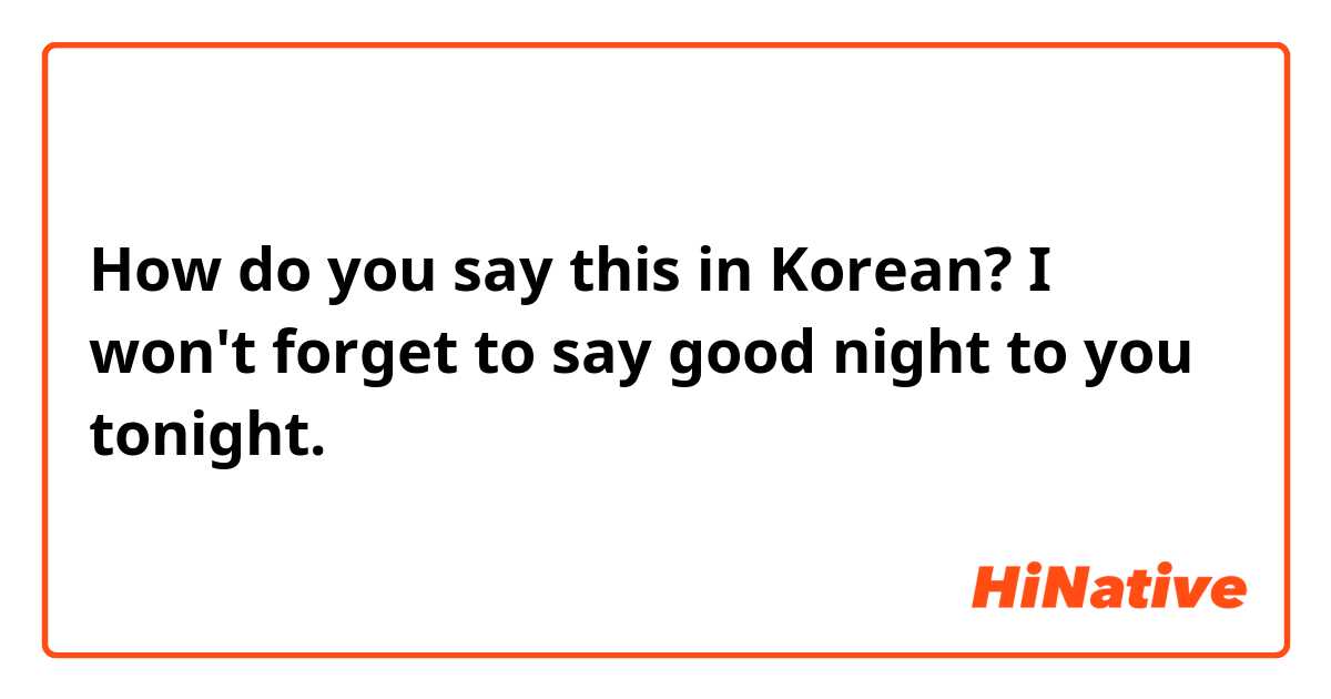 How do you say this in Korean? I won't forget to say good night to you tonight.