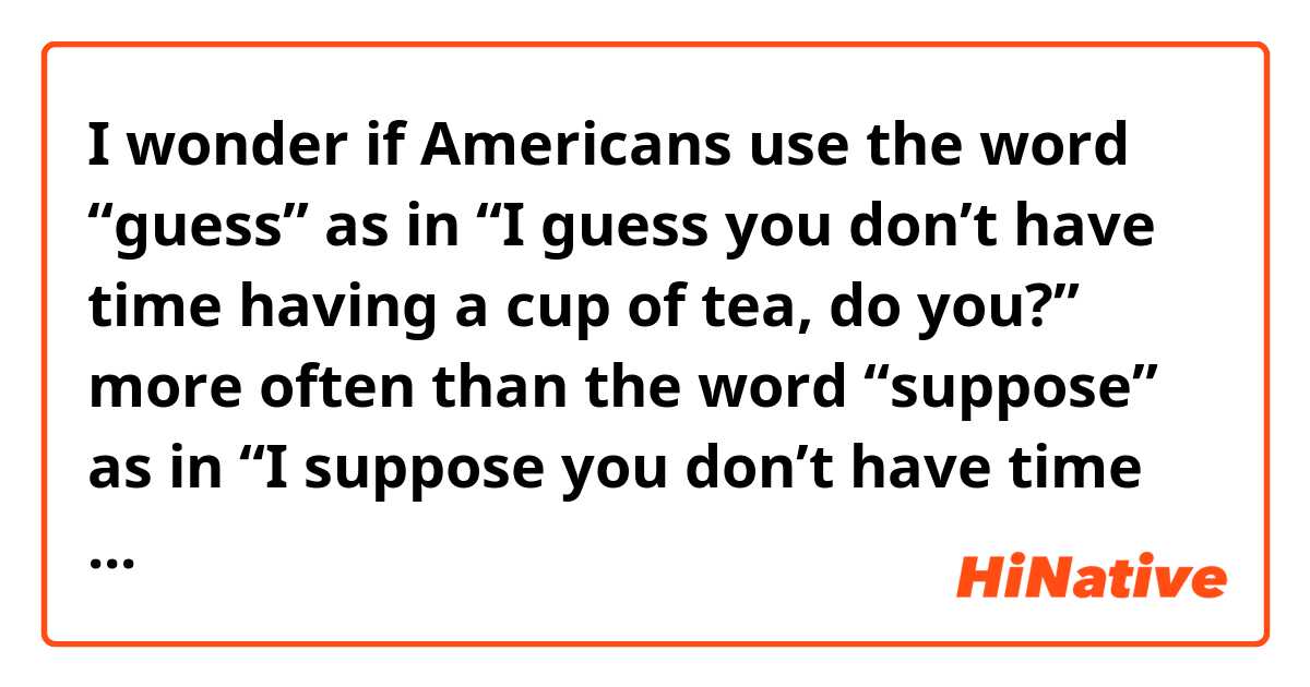 I wonder if Americans use the word “guess” as in “I guess you don’t have time having a cup of tea, do you?” more often than the word “suppose” as in “I suppose you don’t have time having a cup of tea, do you?”.