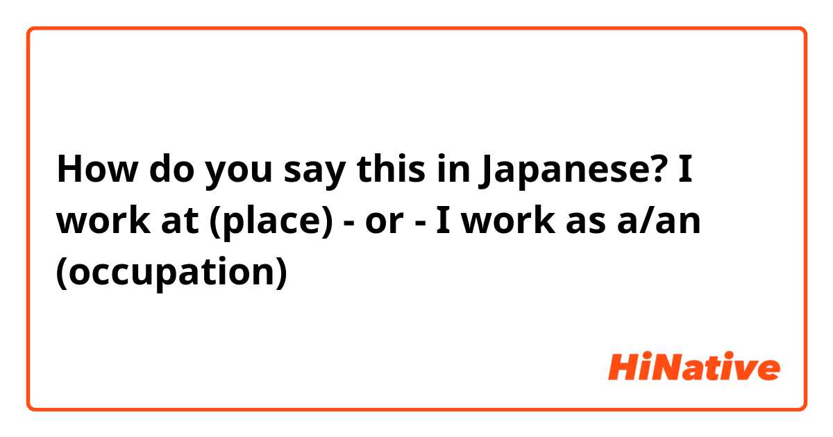 How do you say this in Japanese? I work at (place) - or - I work as a/an (occupation)