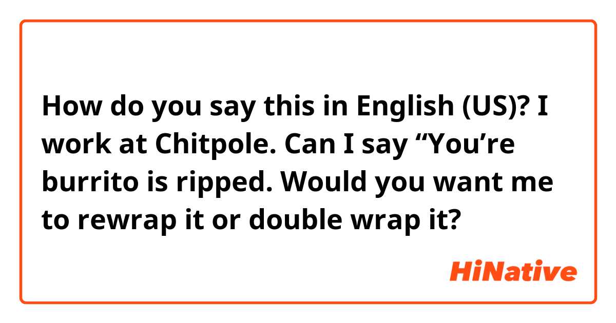 How do you say this in English (US)? I work at Chitpole. Can I say “You’re burrito is ripped. Would you want me to rewrap it or double wrap it?
