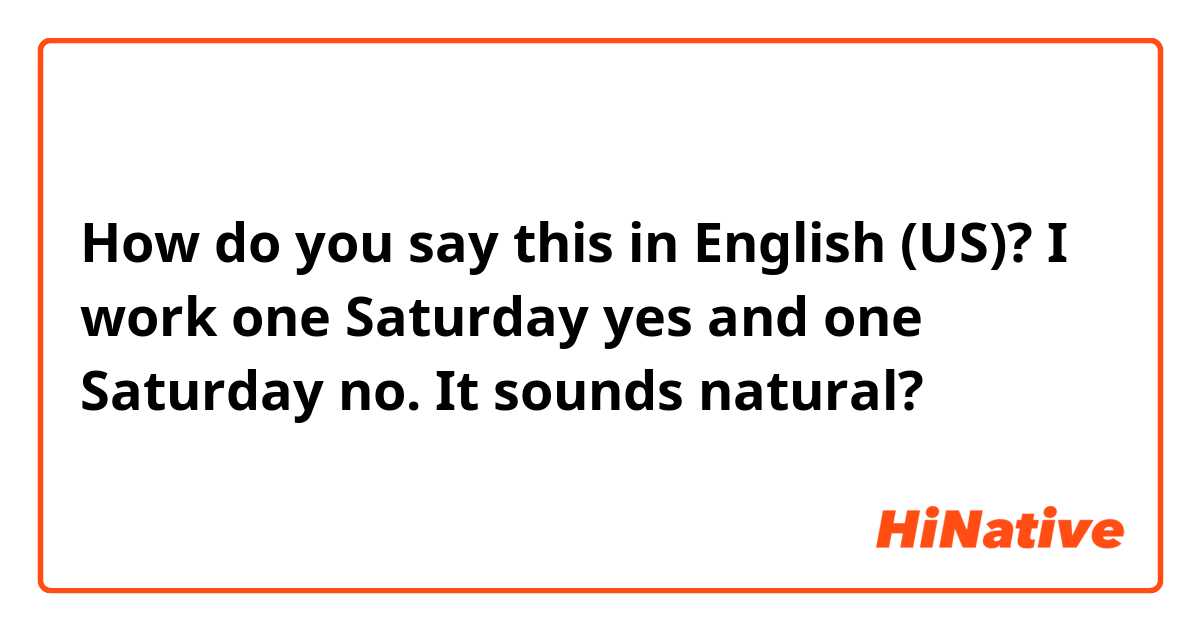 How do you say this in English (US)? I work one Saturday yes and one Saturday no. It sounds natural? 
