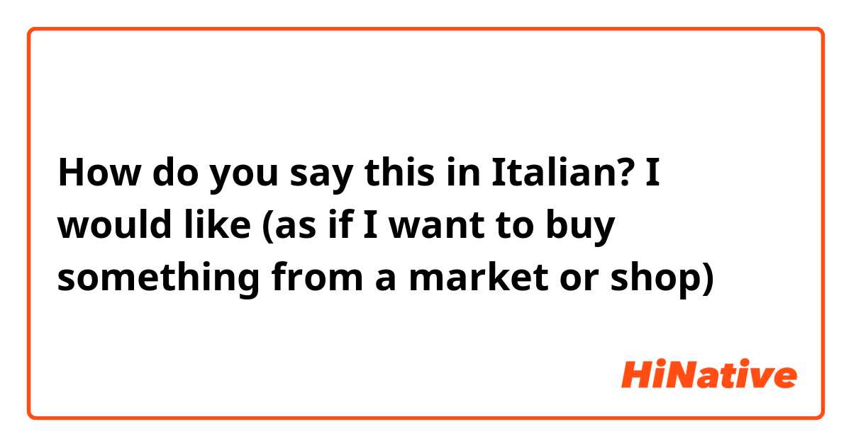 How do you say this in Italian? I would like (as if I want to buy something from a market or shop) 