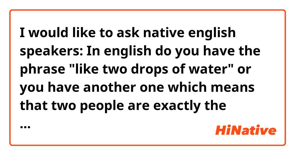 I would like to ask native english speakers: In english do you have the phrase "like two drops of water" or you have another one which means that two people are exactly the same? 