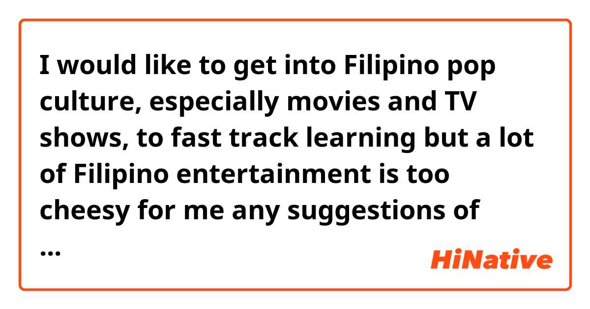 I would like to get into Filipino pop culture, especially movies and TV shows, to fast track learning but a lot of Filipino entertainment is too cheesy for me 😭 any suggestions of exciting things to watch that aren’t too dramatic? Or maybe even Tagalog speaking YouTubers?