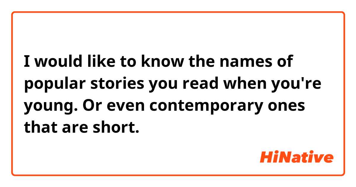 I would like to know the names of popular stories you read when you're young. Or even contemporary ones that are short.