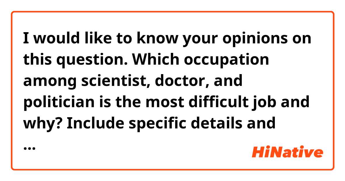 I would like to know your opinions on this question. 

Which occupation among scientist, doctor, and politician is the most difficult job and why? Include specific details and examples in your explanation. 

Thanks 🙏