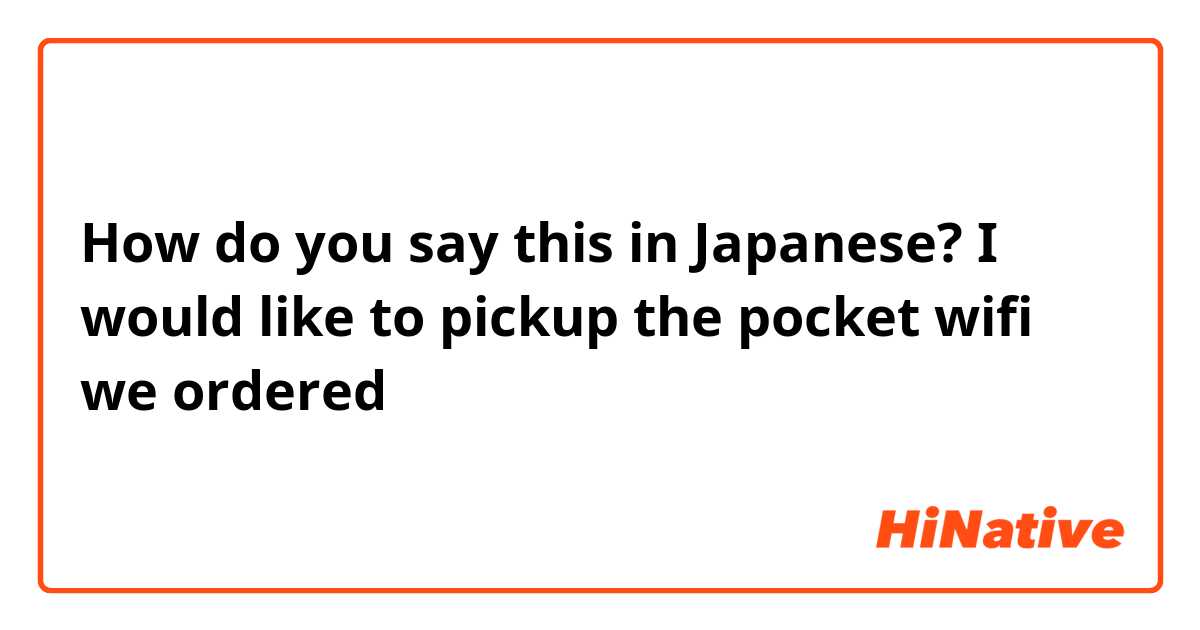 How do you say this in Japanese? I would like to pickup the pocket wifi we ordered