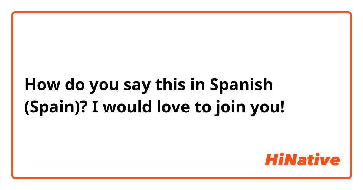 How do you say this in Spanish (Spain)? I would love to join you! 