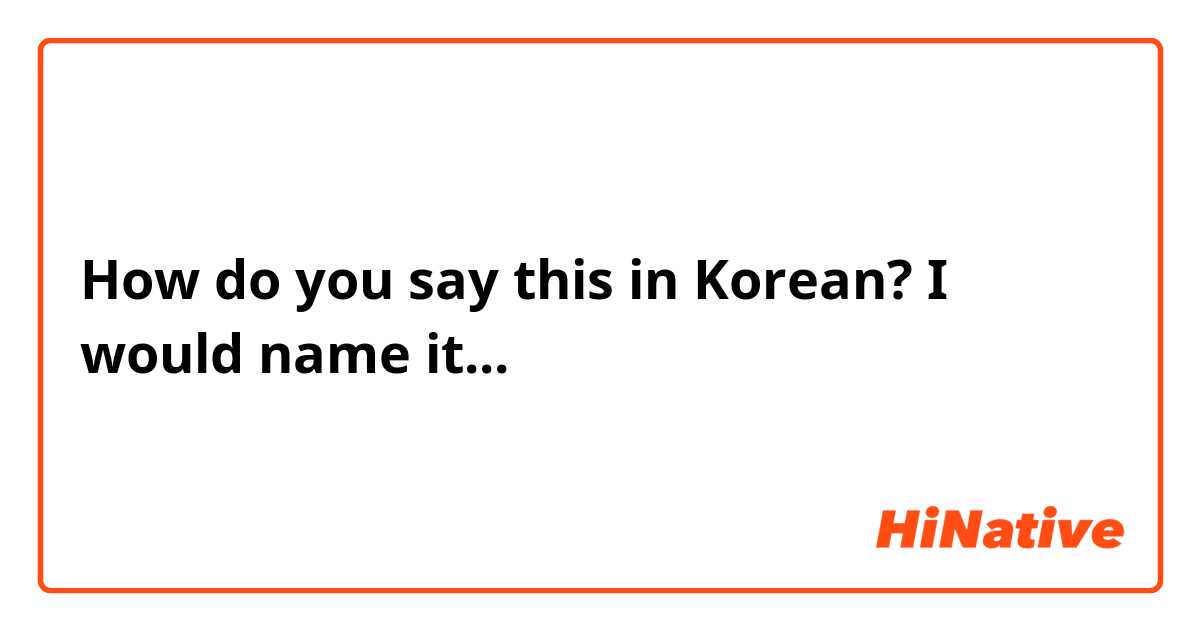 How do you say this in Korean? I would name it...