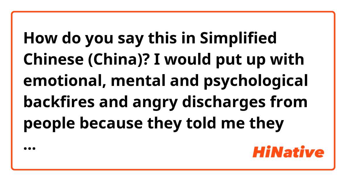 How do you say this in Simplified Chinese (China)? I would put up with emotional, mental and psychological backfires and angry discharges from people because they told me they loved me.