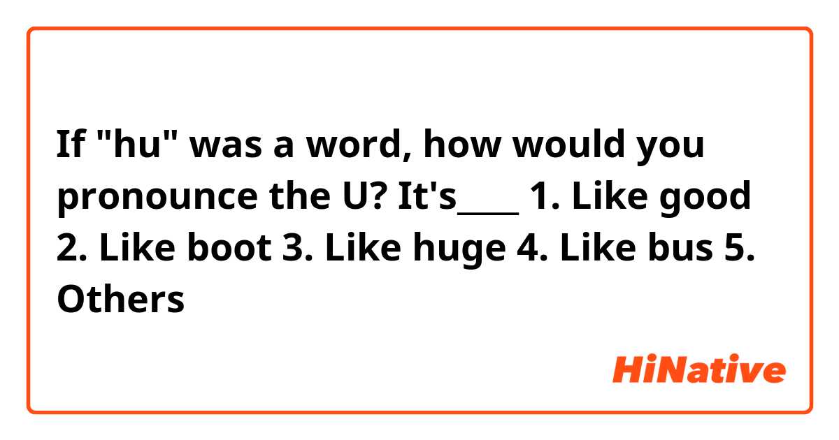 If "hu" was a word, how would you pronounce the U?
It's____
1. Like good
2. Like boot
3. Like huge 
4. Like bus
5. Others 
