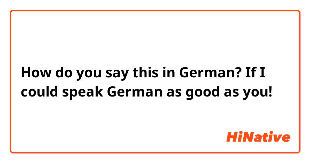How do you say this in German? If I could speak German as good as you!