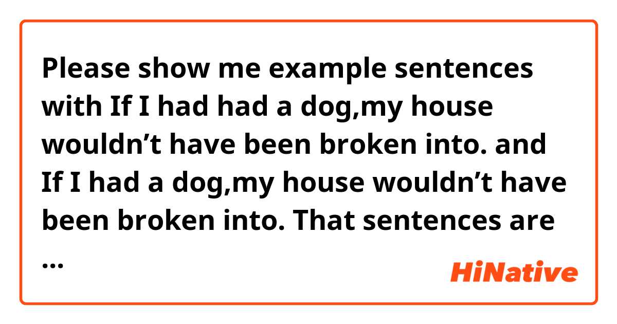 Please show me example sentences with If I had had a dog,my house wouldn’t have been broken into.      and   If I had a dog,my house wouldn’t have been broken into.     That sentences are same meaning??.