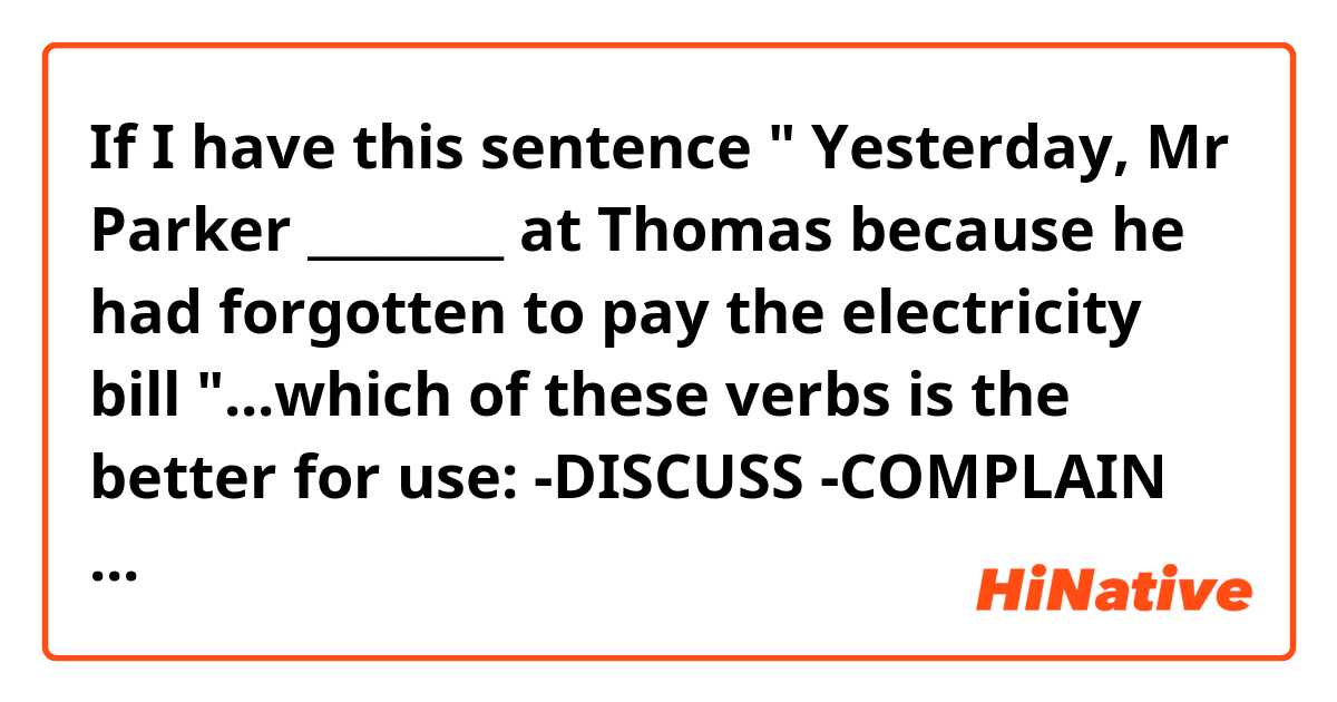 If I have this sentence " Yesterday, Mr Parker ________ at Thomas because he had forgotten to pay the electricity bill "...which of these verbs is the better for use:
-DISCUSS
-COMPLAIN
-ARGUE
-BLAME
-APOLOGISE