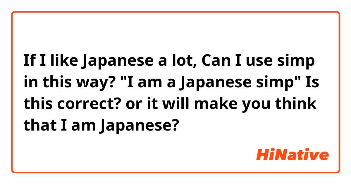 If I like Japanese a lot, Can I use simp in this way? "I am a Japanese simp"
Is this correct?
or it will make you think that I am Japanese?