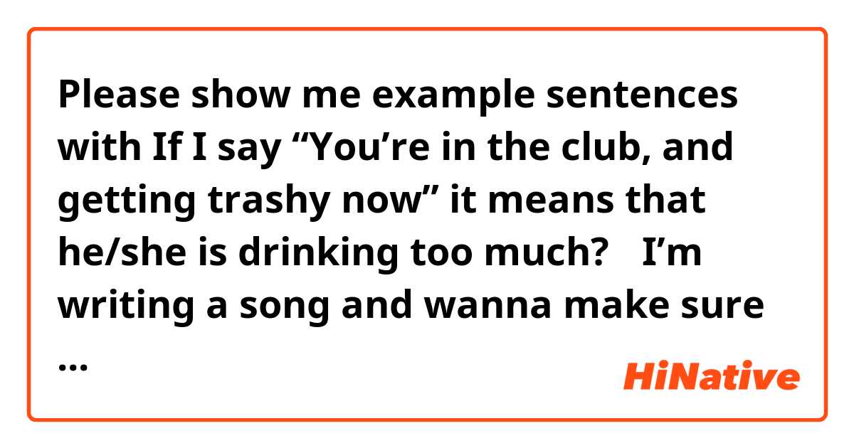 Please show me example sentences with If I say “You’re in the club, and getting trashy now” it means that he/she is drinking too much?🍺🥴 

I’m writing a song and wanna make sure if that makes sense. Thank you so much.☺️ .