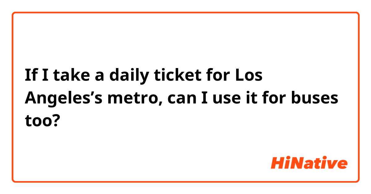 If I take a daily ticket for Los Angeles’s metro, can I use it for buses too?