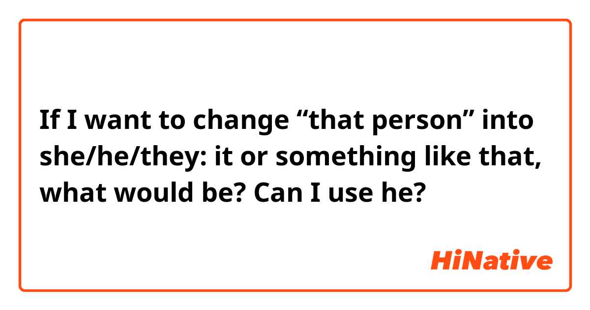 If I want to change “that person” into she/he/they: it or something like that, what would be?

Can I use he?