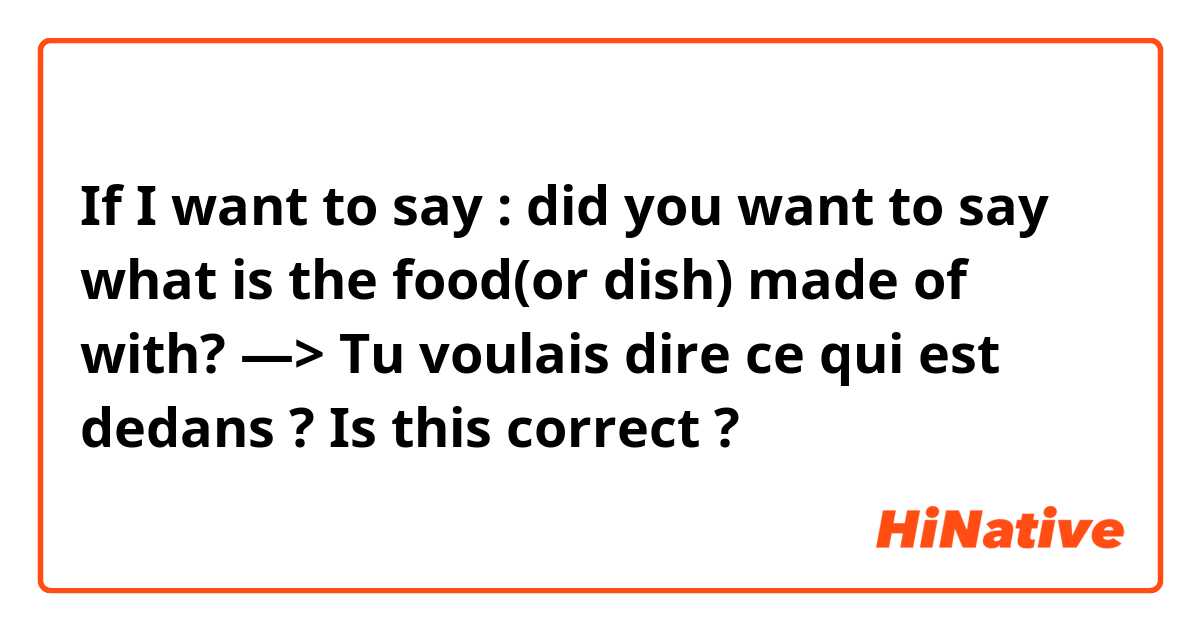 If I want to say : did you want to say what is the food(or dish) made of with?
—> Tu voulais dire ce qui est dedans ?
Is this correct ? 😅