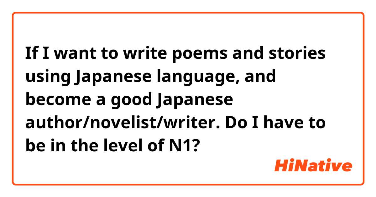 If I want to write poems and stories using Japanese language, and become a good Japanese author/novelist/writer. Do I have to be in the level of N1?