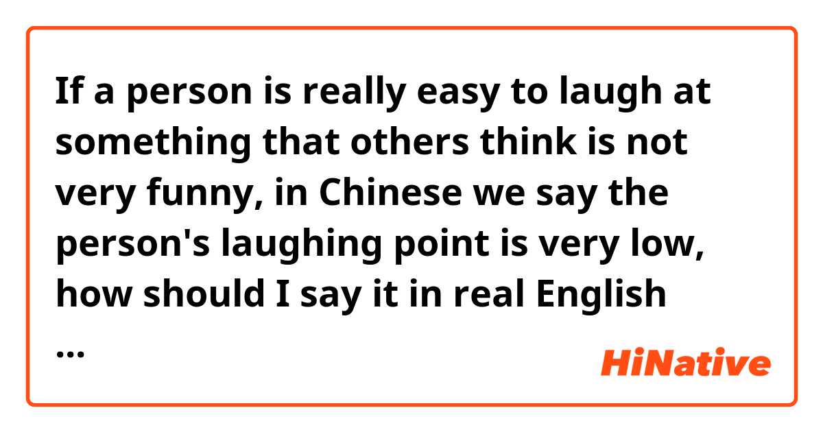 If a person is really easy to laugh at something that others think is not very funny, in Chinese we say the person's laughing point is very low,  how should I say it in real English culture?