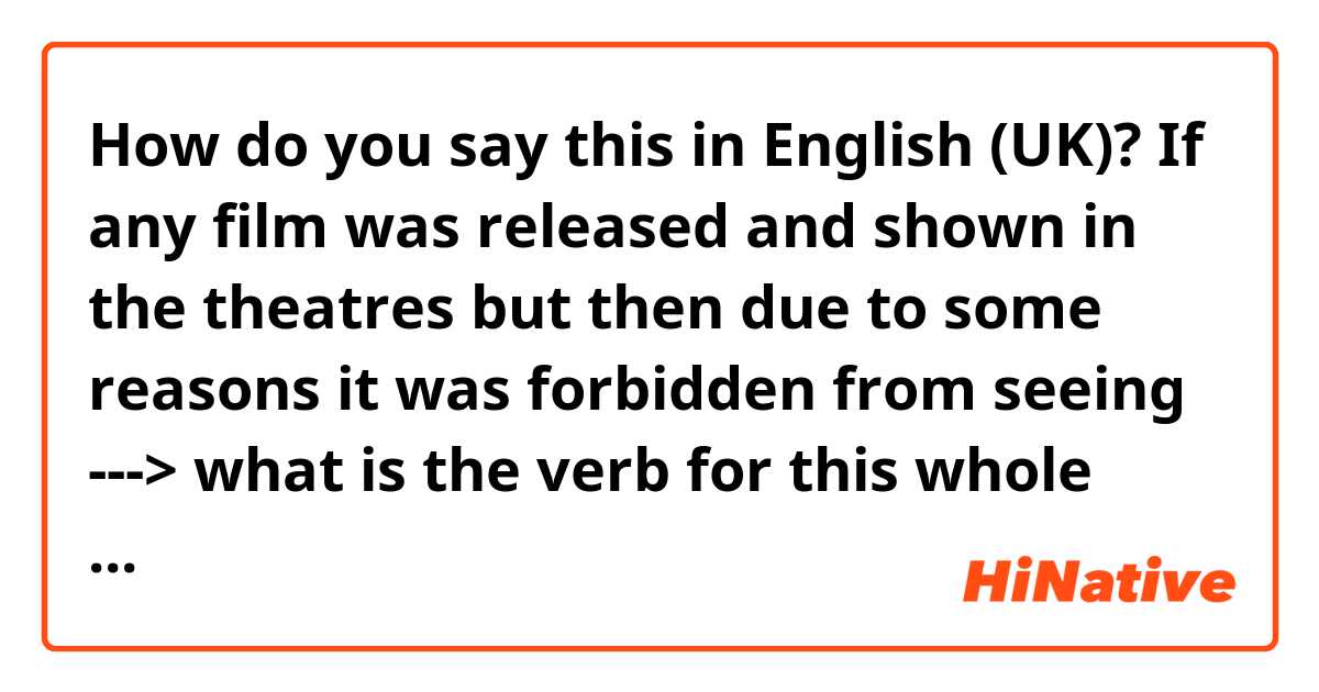 How do you say this in English (UK)? If any film was released and shown in the theatres but then due to some reasons it was forbidden from seeing ---> what is the verb for this whole process of prohibtion of a film/play?