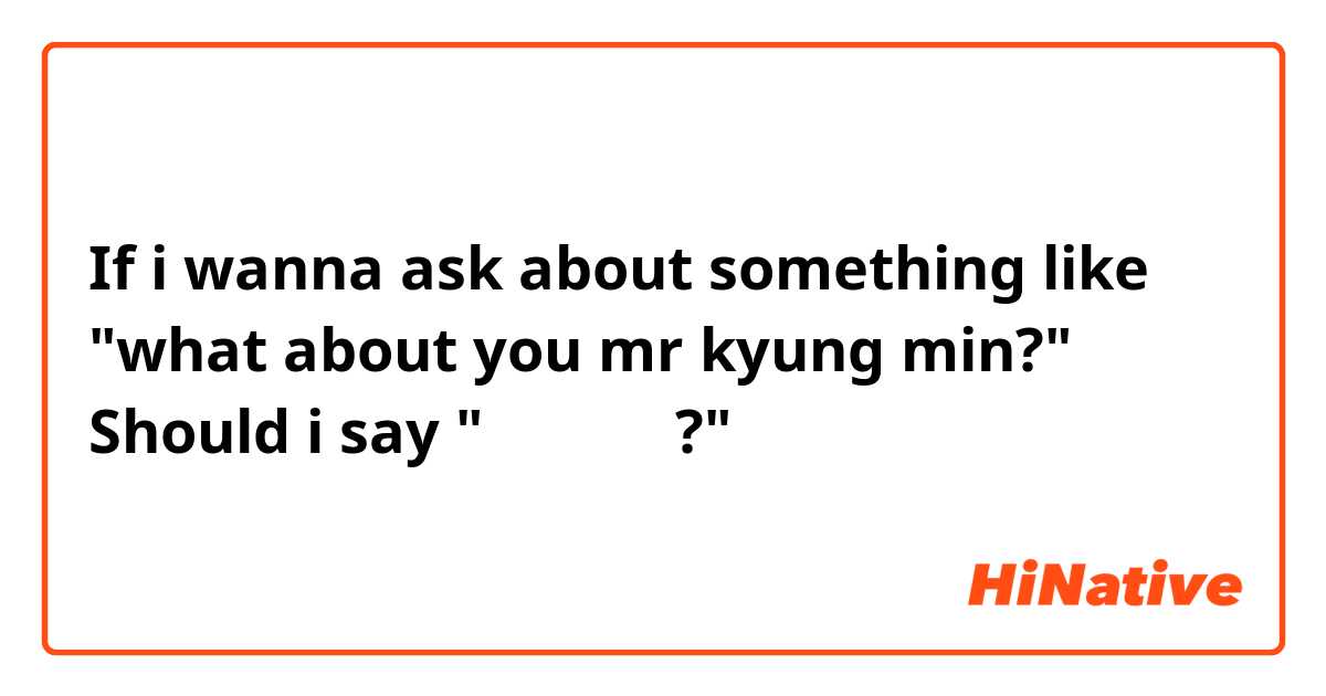 If i wanna ask about something like "what about you mr kyung min?" Should i say "경민씨 은요?" 