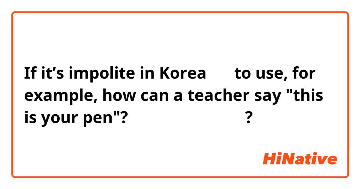 If it’s impolite in Korea 당신 to use, for example, how can a teacher say "this is your pen"?  이것은 당신 의 펜 입니다?