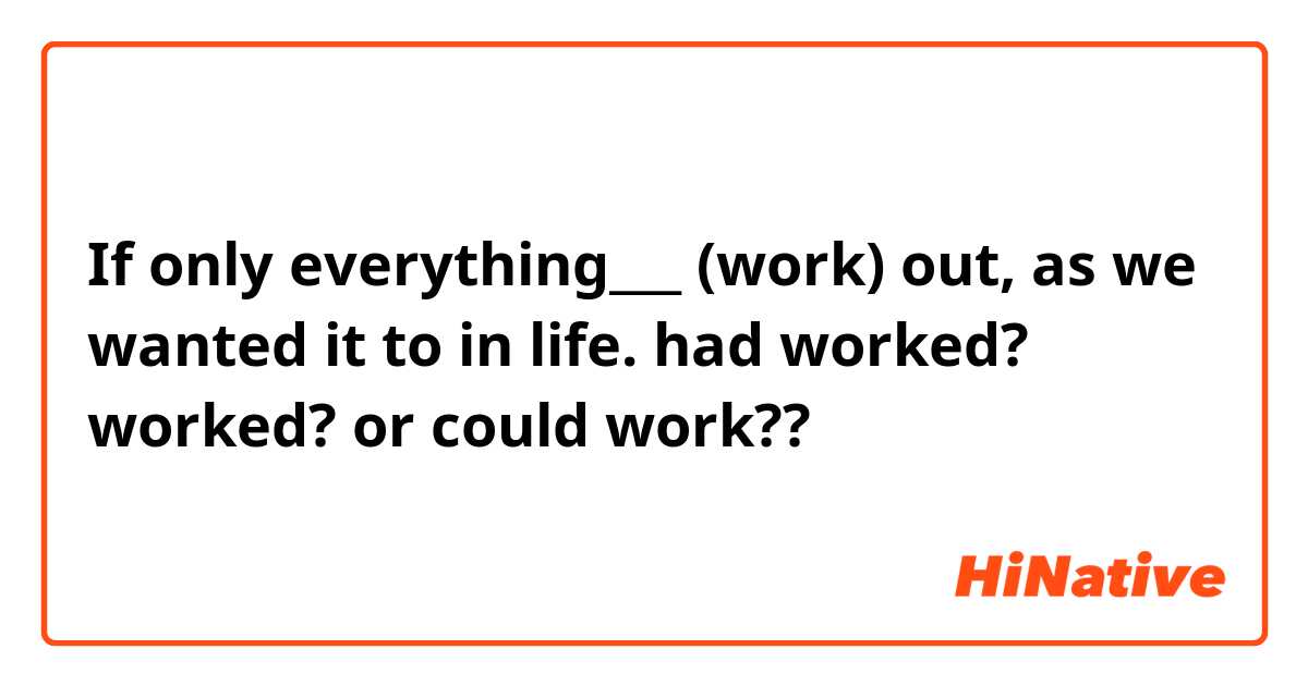If only everything___ (work) out, as we wanted it to in life.
had worked? worked? or could work?? 
