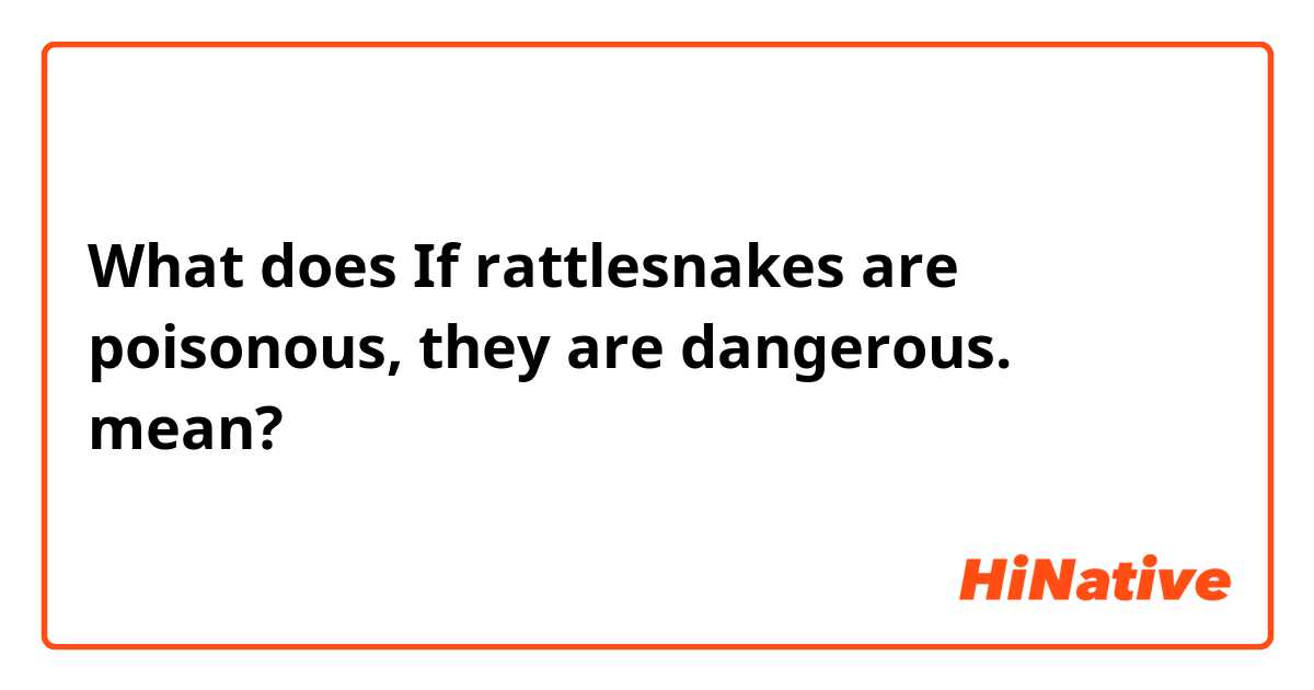 What does If rattlesnakes are poisonous, they are dangerous. mean?