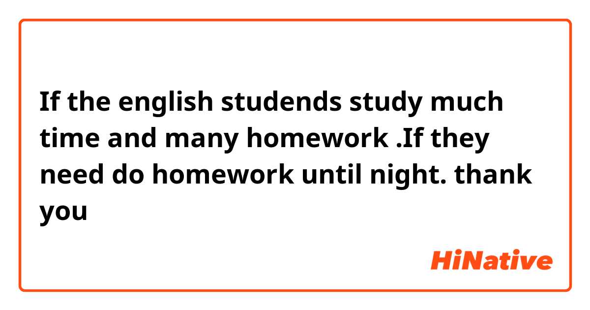If the english studends study much time and many homework .If they  need do homework until night. thank you