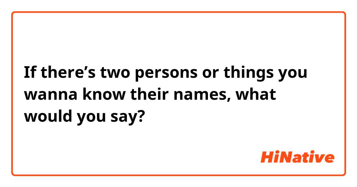 If there’s two persons or things you wanna know their names, what would you say?
