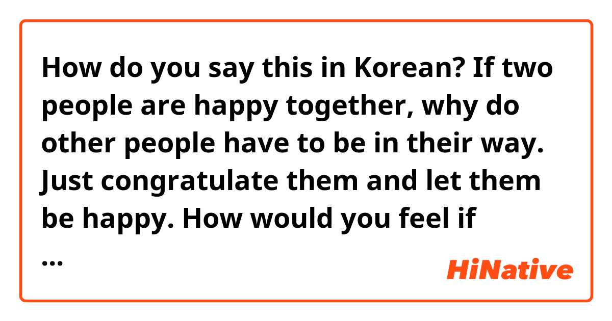 How do you say this in Korean? If two people are happy together, why do other people have to be in their way. Just congratulate them and let them be happy. How would you feel if someone shames you for being with the person you love