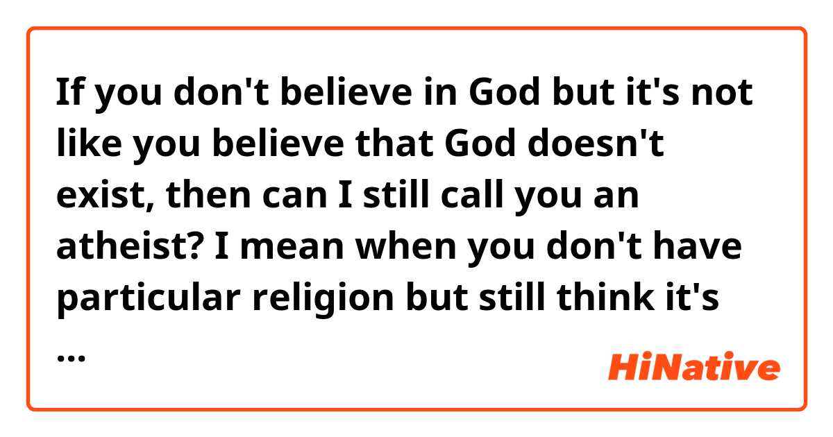 If you don't believe in God but it's not like you believe that God doesn't exist, then can I still call you an atheist? I mean when you don't have particular religion but still think it's possible for God to exist.