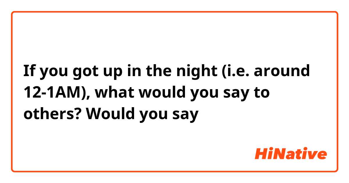 If you got up in the night (i.e. around 12-1AM), what would you say to others? Would you say こんばんは？