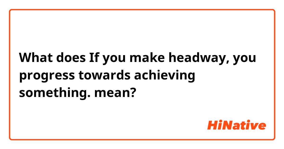 What does If you make headway, you progress towards achieving something. mean?