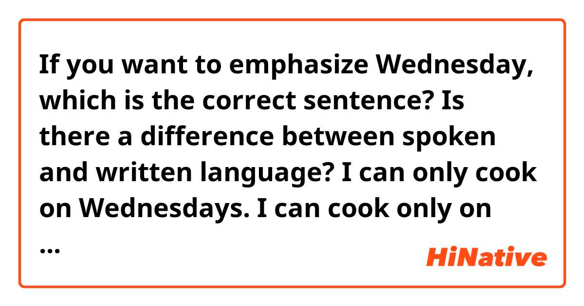 If you want to emphasize Wednesday, which is the correct sentence? Is there a difference between spoken and written language?
I can only cook on Wednesdays.
I can cook only on Wednesdays.