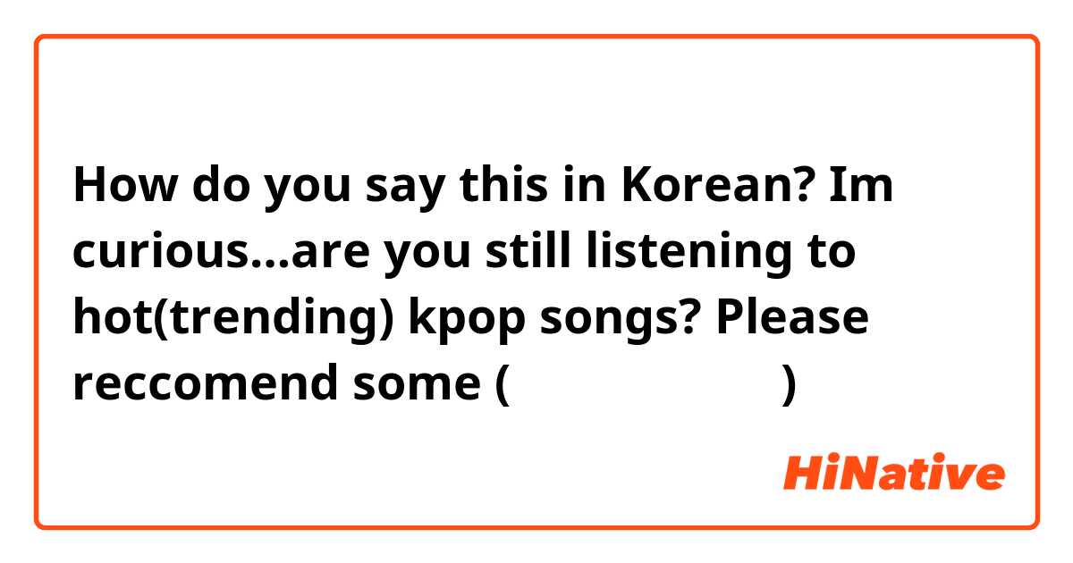 How do you say this in Korean? Im curious…are you still listening to hot(trending) kpop songs? Please reccomend some (아는오빠랑 대화하기)