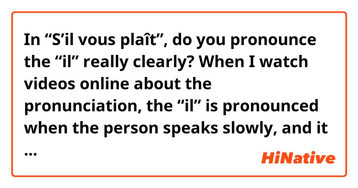In “S’il vous plaît”, do you pronounce the “il” really clearly? When I watch videos online about the pronunciation, the “il” is pronounced when the person speaks slowly, and it sounds like it’s not pronounced when the person speaks faster.