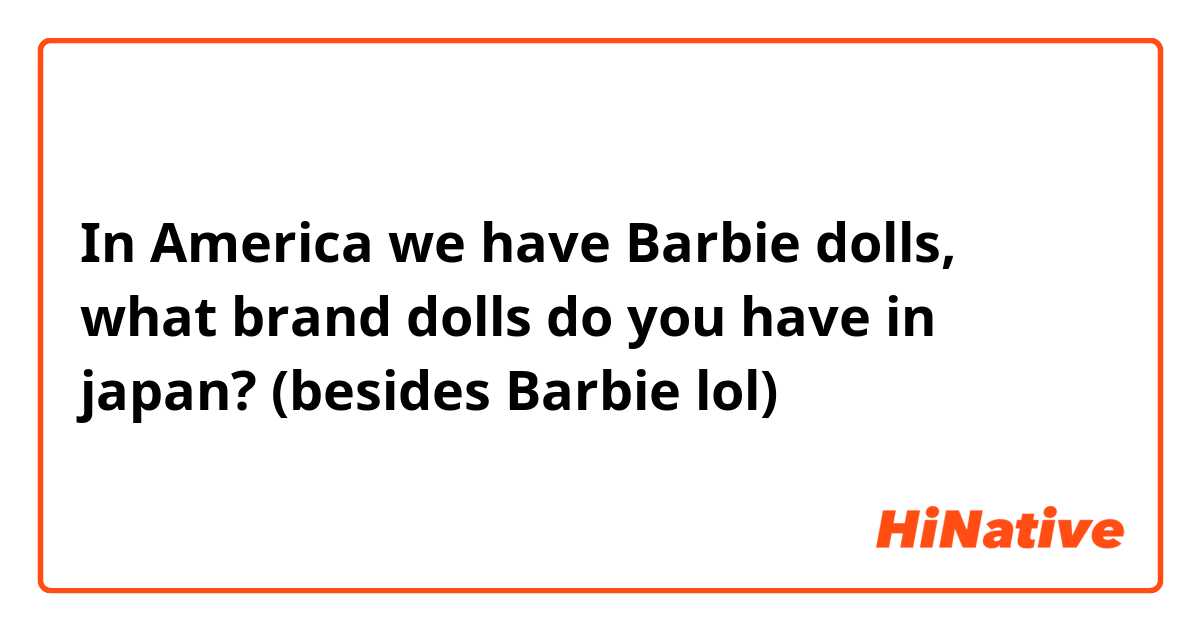 In America we have Barbie dolls, what brand dolls do you have in japan? (besides Barbie lol)