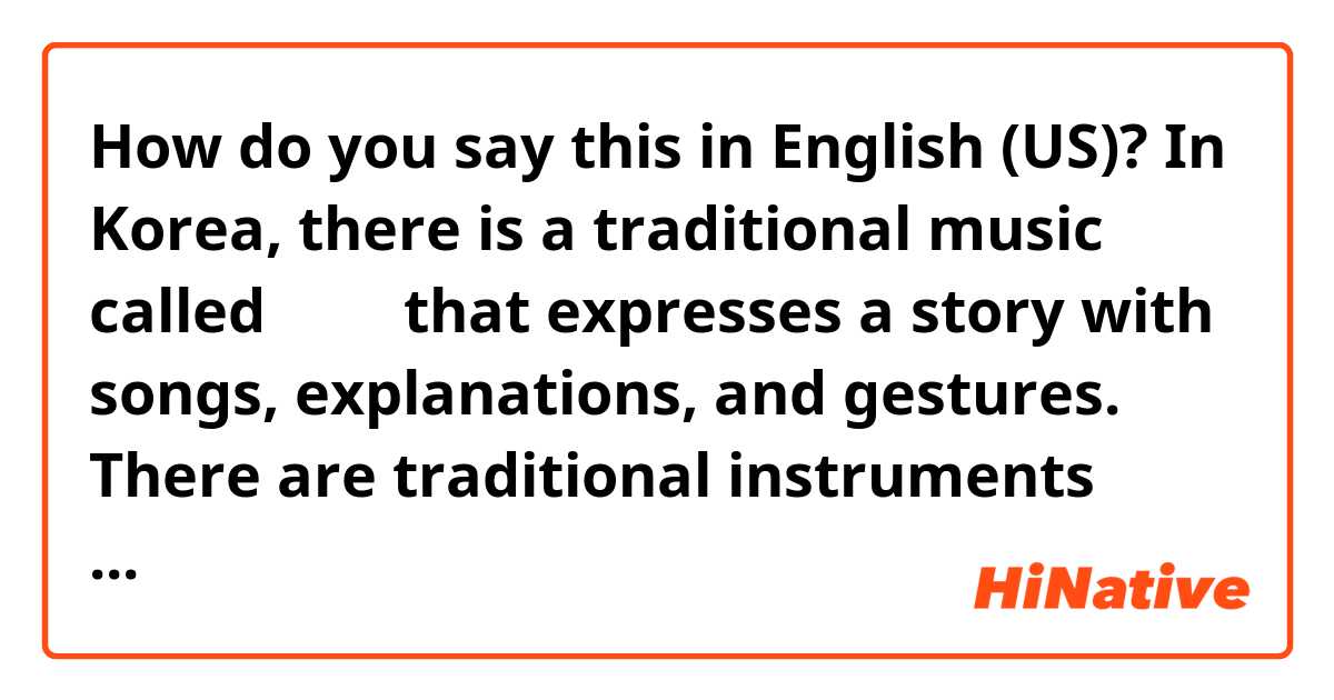 How do you say this in English (US)? In Korea, there is a traditional music called 퍈소리 that expresses a story with songs, explanations, and gestures.

There are traditional instruments such as 태평소, 장구, and 소고 in Korea.

are they right sentences？？
