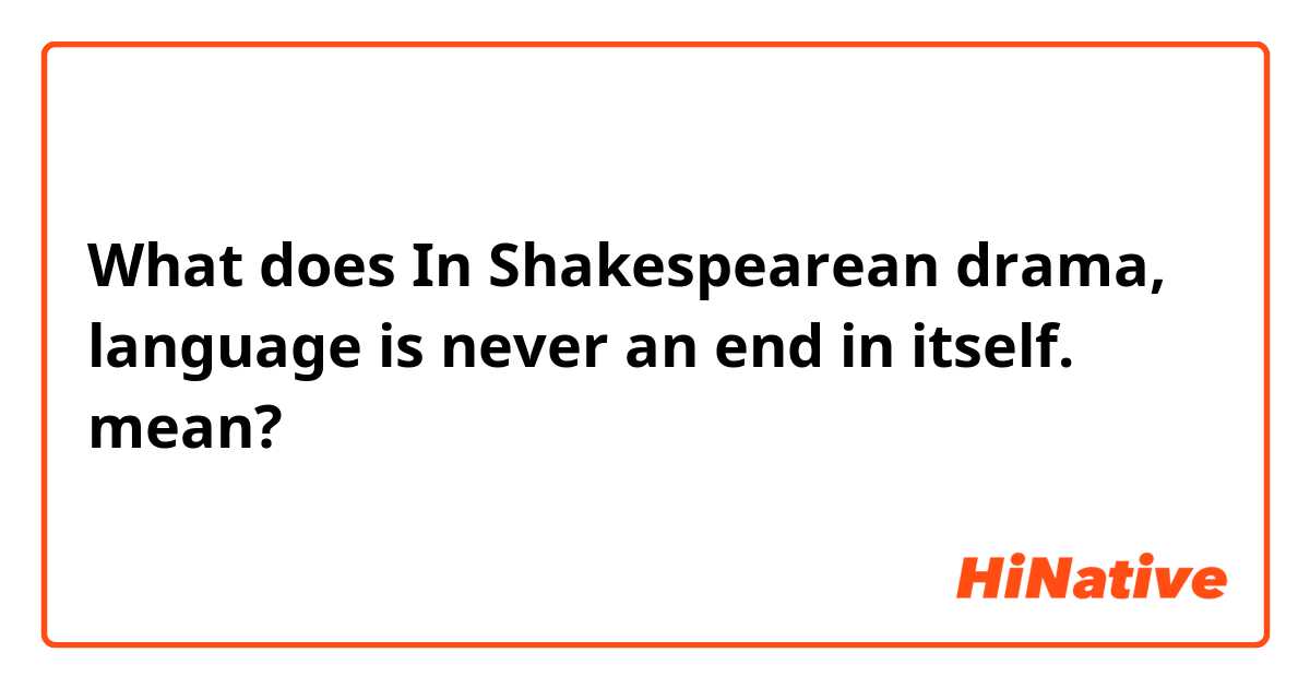 What does In Shakespearean drama, language is never an end in itself. mean?
