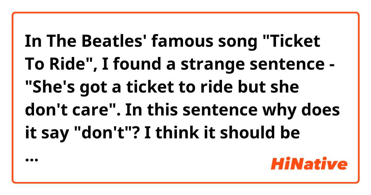 In The Beatles' famous song "Ticket To Ride", I found a strange sentence - "She's got a ticket to ride but she don't care".
In this sentence why does it say "don't"? I think it should be "doesn't" instead.